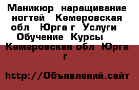 Маникюр, наращивание ногтей - Кемеровская обл., Юрга г. Услуги » Обучение. Курсы   . Кемеровская обл.,Юрга г.